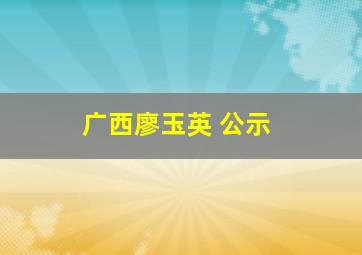 广西廖玉英 公示